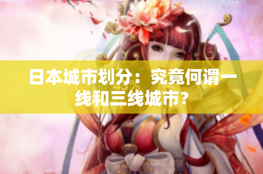 日本城市划分：究竟何谓一线和三线城市？