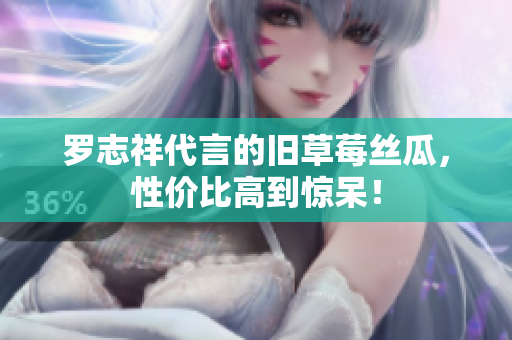 罗志祥代言的旧草莓丝瓜，性价比高到惊呆！