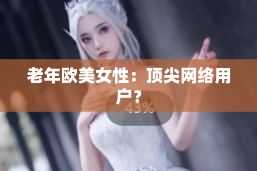 老年欧美女性：顶尖网络用户？