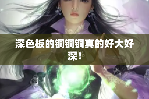 深色板的铜铜铜真的好大好深！