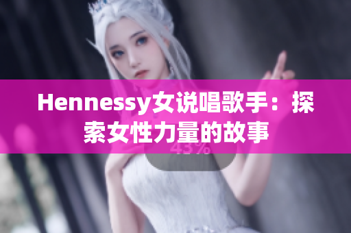 Hennessy女说唱歌手：探索女性力量的故事