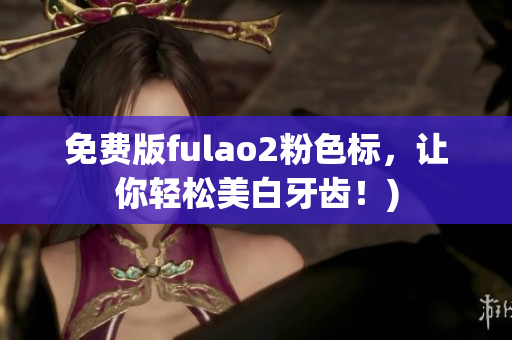 免费版fulao2粉色标，让你轻松美白牙齿！)