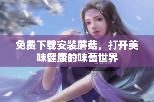 免费下载安装蘑菇，打开美味健康的味蕾世界