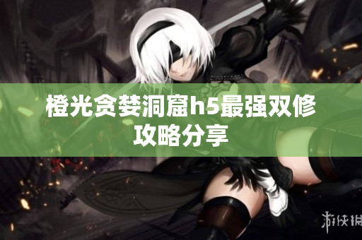 橙光贪婪洞窟h5最强双修攻略分享