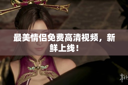 最美情侣免费高清视频，新鲜上线！