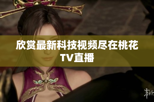 欣赏最新科技视频尽在桃花TV直播