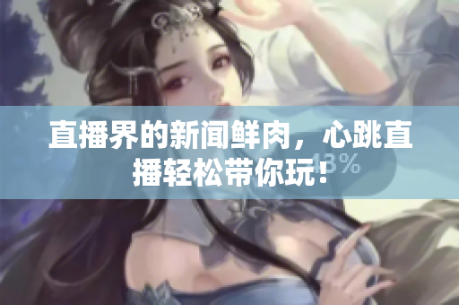直播界的新闻鲜肉，心跳直播轻松带你玩！