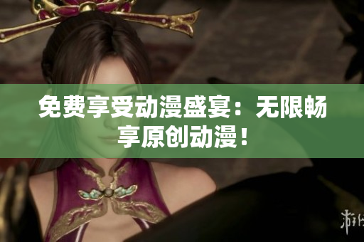 免费享受动漫盛宴：无限畅享原创动漫！