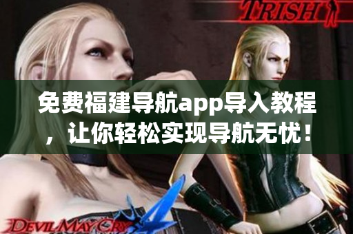 免费福建导航app导入教程，让你轻松实现导航无忧！