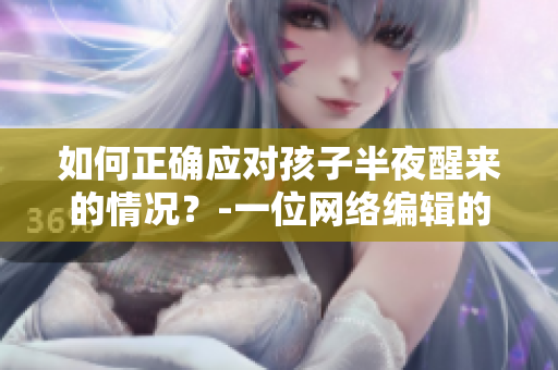 如何正确应对孩子半夜醒来的情况？-一位网络编辑的心得体会