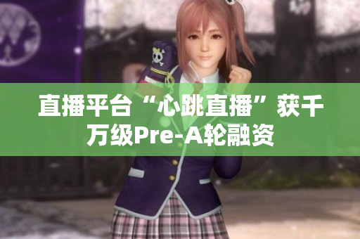 直播平台“心跳直播”获千万级Pre-A轮融资