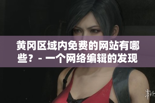 黄冈区域内免费的网站有哪些？- 一个网络编辑的发现