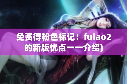 免费得粉色标记！fulao2的新版优点一一介绍)