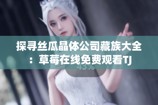 探寻丝瓜晶体公司藏族大全：草莓在线免费观看TJ