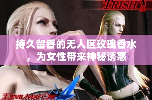 持久留香的无人区玫瑰香水，为女性带来神秘诱惑