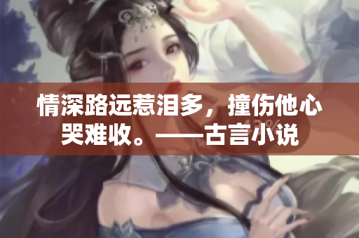 情深路远惹泪多，撞伤他心哭难收。——古言小说