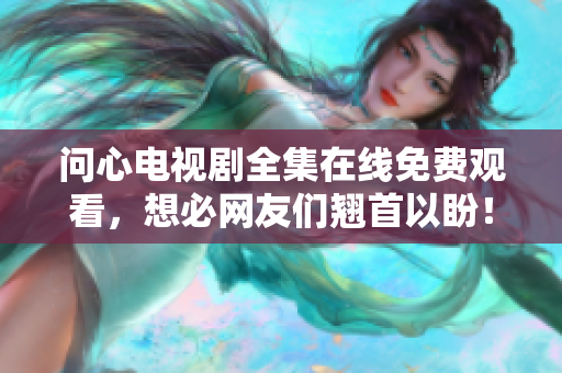 问心电视剧全集在线免费观看，想必网友们翘首以盼！