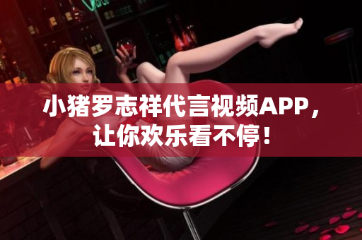 小猪罗志祥代言视频APP，让你欢乐看不停！