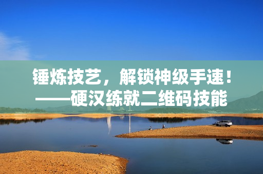 锤炼技艺，解锁神级手速！——硬汉练就二维码技能