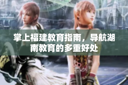 掌上福建教育指南，导航湖南教育的多重好处