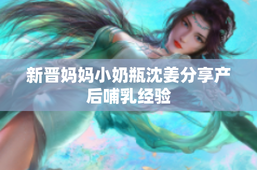 新晋妈妈小奶瓶沈姜分享产后哺乳经验