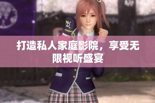 打造私人家庭影院，享受无限视听盛宴