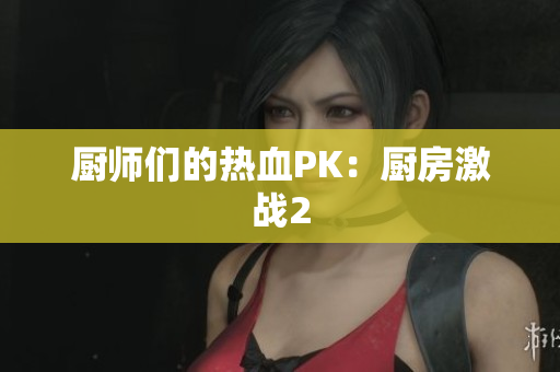 厨师们的热血PK：厨房激战2