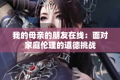 我的母亲的朋友在线：面对家庭伦理的道德挑战