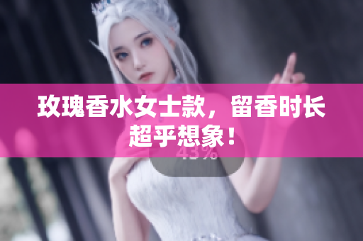 玫瑰香水女士款，留香时长超乎想象！