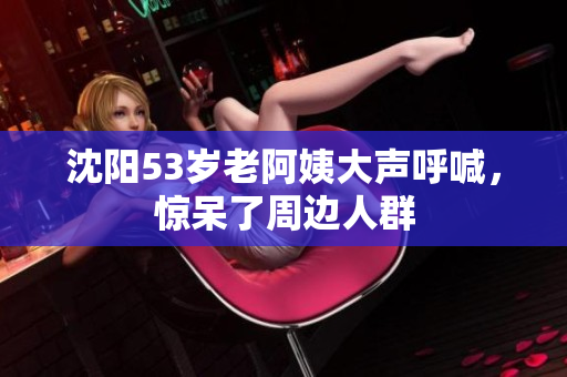 沈阳53岁老阿姨大声呼喊，惊呆了周边人群