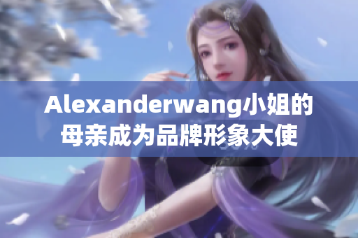 Alexanderwang小姐的母亲成为品牌形象大使