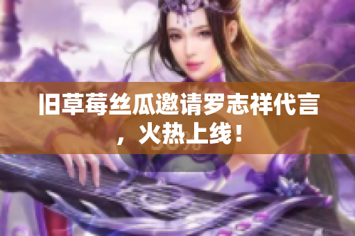旧草莓丝瓜邀请罗志祥代言，火热上线！