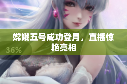 嫦娥五号成功登月，直播惊艳亮相