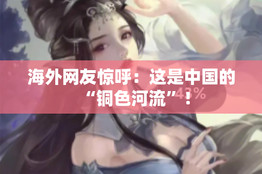 海外网友惊呼：这是中国的“铜色河流”！