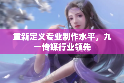 重新定义专业制作水平，九一传媒行业领先