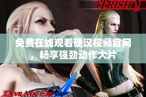 免费在线观看硬汉视频官网，畅享强劲动作大片