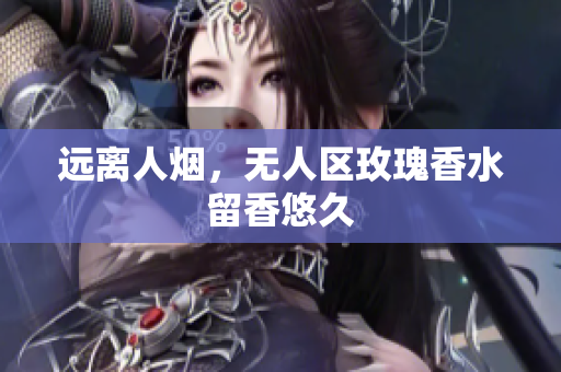 远离人烟，无人区玫瑰香水留香悠久
