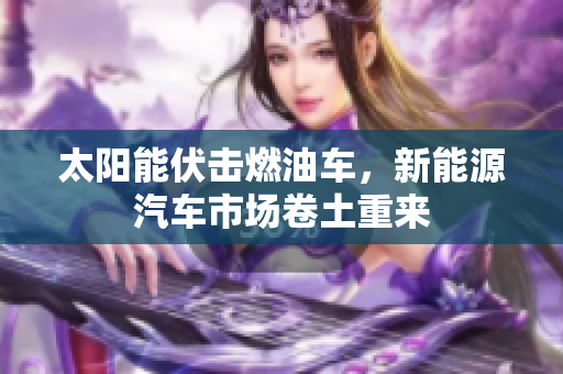 太阳能伏击燃油车，新能源汽车市场卷土重来