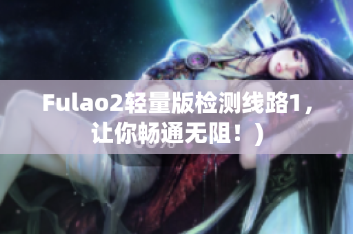 Fulao2轻量版检测线路1，让你畅通无阻！)