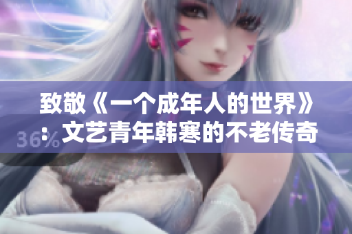 致敬《一个成年人的世界》：文艺青年韩寒的不老传奇