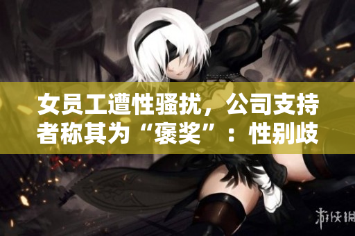女员工遭性骚扰，公司支持者称其为“褒奖”：性别歧视何时休？