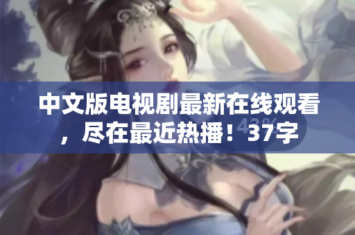 中文版电视剧最新在线观看，尽在最近热播！37字