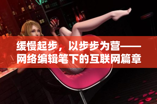 缓慢起步，以步步为营——网络编辑笔下的互联网篇章