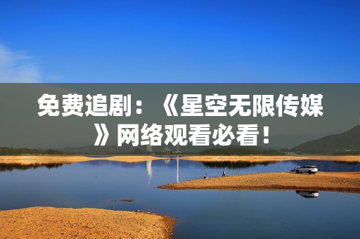 免费追剧：《星空无限传媒》网络观看必看！