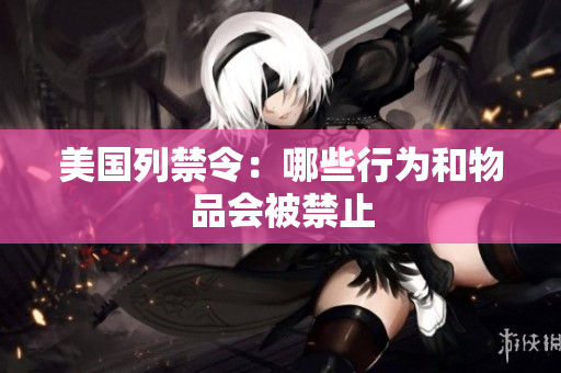 美国列禁令：哪些行为和物品会被禁止