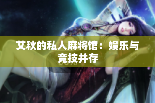 艾秋的私人麻将馆：娱乐与竞技并存