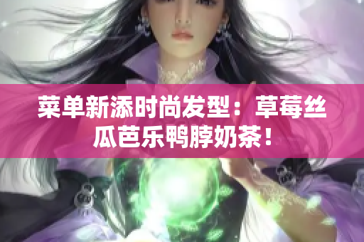 菜单新添时尚发型：草莓丝瓜芭乐鸭脖奶茶！