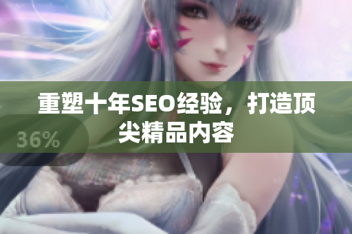 重塑十年SEO经验，打造顶尖精品内容