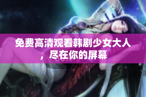 免费高清观看韩剧少女大人，尽在你的屏幕