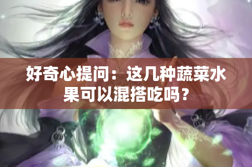 好奇心提问：这几种蔬菜水果可以混搭吃吗？